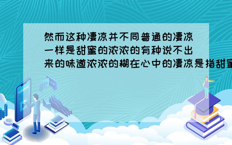 然而这种凄凉并不同普通的凄凉一样是甜蜜的浓浓的有种说不出来的味道浓浓的糊在心中的凄凉是指甜蜜是指