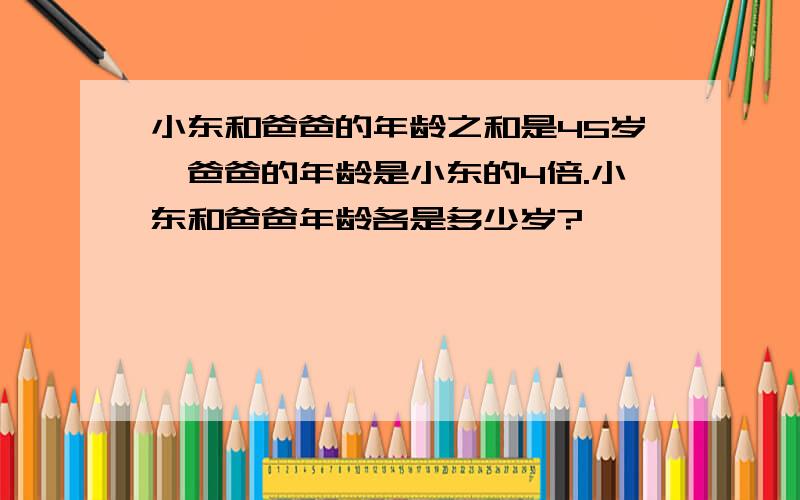 小东和爸爸的年龄之和是45岁,爸爸的年龄是小东的4倍.小东和爸爸年龄各是多少岁?