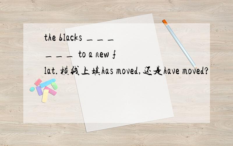 the blacks ______ to a new flat.横线上填has moved,还是have moved?