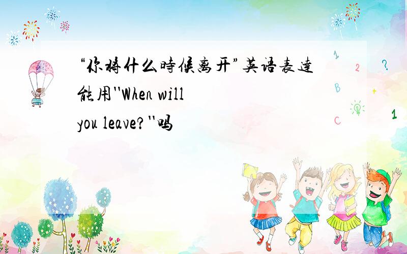 “你将什么时候离开”英语表达能用''When will you leave?''吗