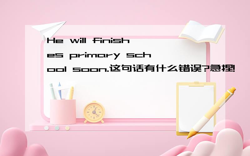 He will finishes primary school soon.这句话有什么错误?急捏!