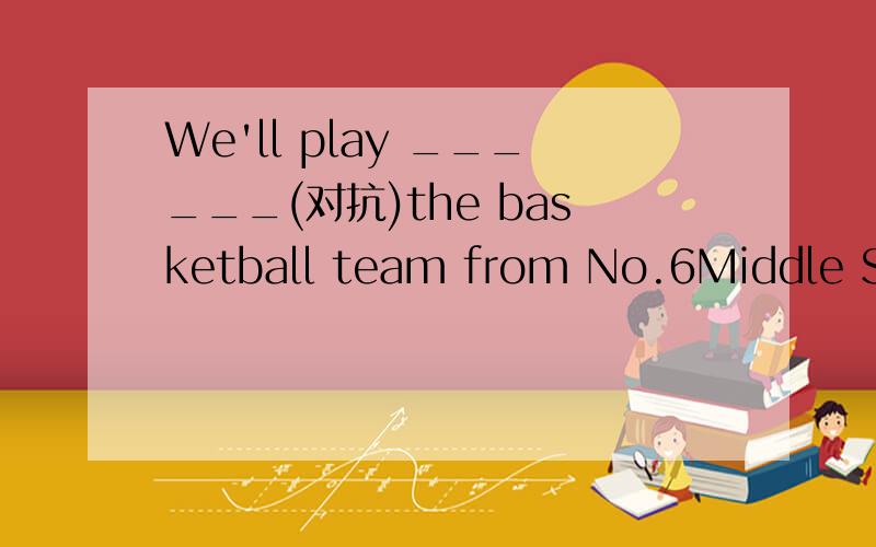 We'll play ______(对抗)the basketball team from No.6Middle School