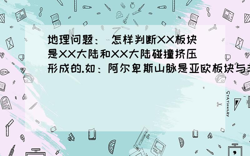 地理问题： 怎样判断XX板块是XX大陆和XX大陆碰撞挤压形成的.如：阿尔卑斯山脉是亚欧板块与非洲板块相互挤压而形成的.初中地理问题,请大家仔细回答,我马上要会考了,谢谢高手们.!