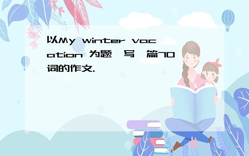 以My winter vacation 为题,写一篇70词的作文.