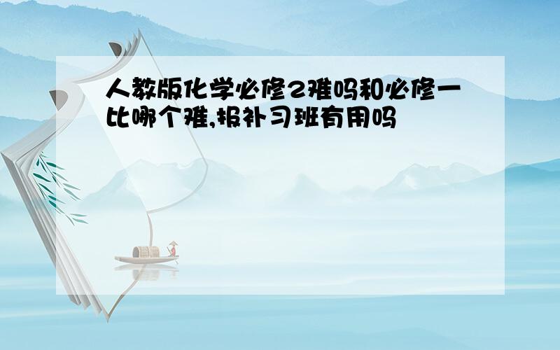 人教版化学必修2难吗和必修一比哪个难,报补习班有用吗