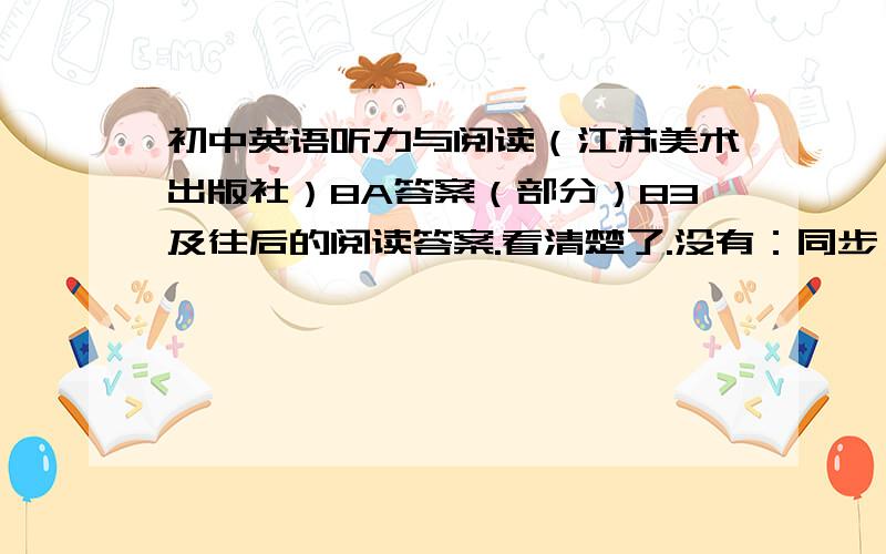 初中英语听力与阅读（江苏美术出版社）8A答案（部分）83及往后的阅读答案.看清楚了.没有：同步：二字、别发错了81的答案是BBADACB .如果不对请别误导 审读：张丽 责任校队：赵箐