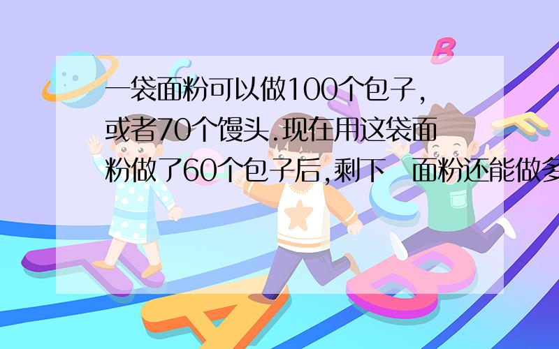 一袋面粉可以做100个包子,或者70个馒头.现在用这袋面粉做了60个包子后,剩下旳面粉还能做多少个馒头?