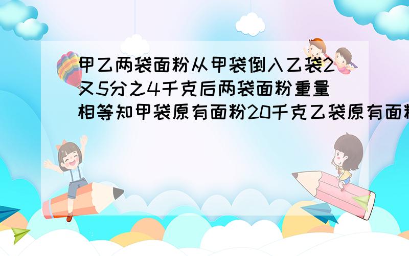 甲乙两袋面粉从甲袋倒入乙袋2又5分之4千克后两袋面粉重量相等知甲袋原有面粉20千克乙袋原有面粉多少千克?