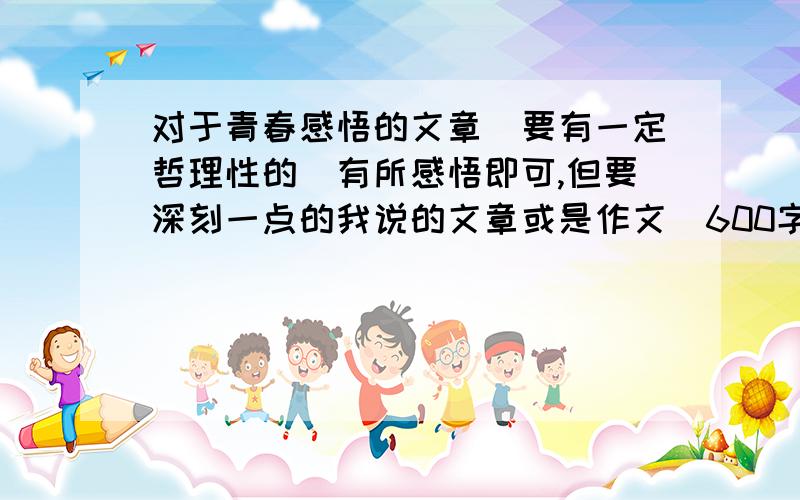 对于青春感悟的文章（要有一定哲理性的）有所感悟即可,但要深刻一点的我说的文章或是作文（600字即可）