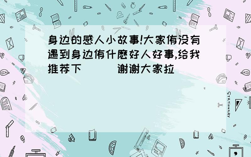 身边的感人小故事!大家侑没有遇到身边侑什麽好人好事,给我推荐下```谢谢大家拉``