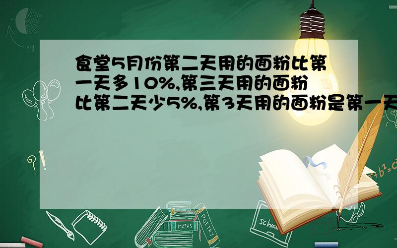 食堂5月份第二天用的面粉比第一天多10%,第三天用的面粉比第二天少5%,第3天用的面粉是第一天的百分之几你的答案为99%可为什么我算得是104.