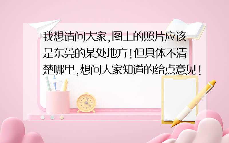 我想请问大家,图上的照片应该是东莞的某处地方!但具体不清楚哪里,想问大家知道的给点意见!