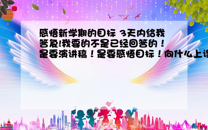 感悟新学期的目标 3天内给我答复!我要的不是已经回答的！是要演讲稿！是要感悟目标！向什么上课积极回答问题！这些！