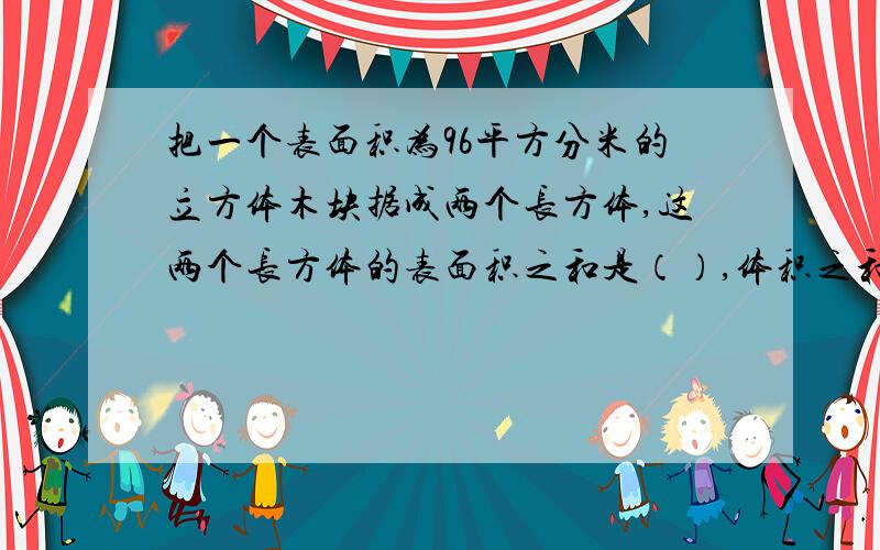 把一个表面积为96平方分米的立方体木块据成两个长方体,这两个长方体的表面积之和是（）,体积之和是（）