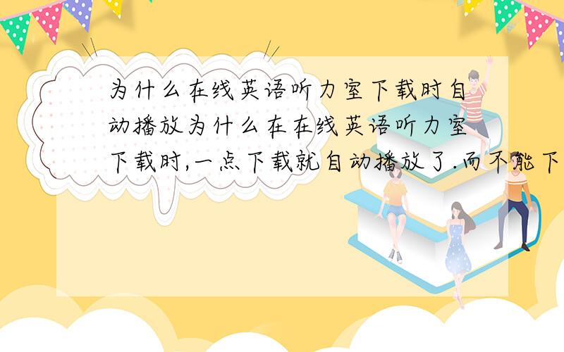 为什么在线英语听力室下载时自动播放为什么在在线英语听力室下载时,一点下载就自动播放了.而不能下载呢?（电脑里安装了quicktime）