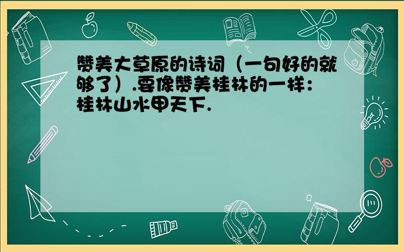 赞美大草原的诗词（一句好的就够了）.要像赞美桂林的一样：桂林山水甲天下.