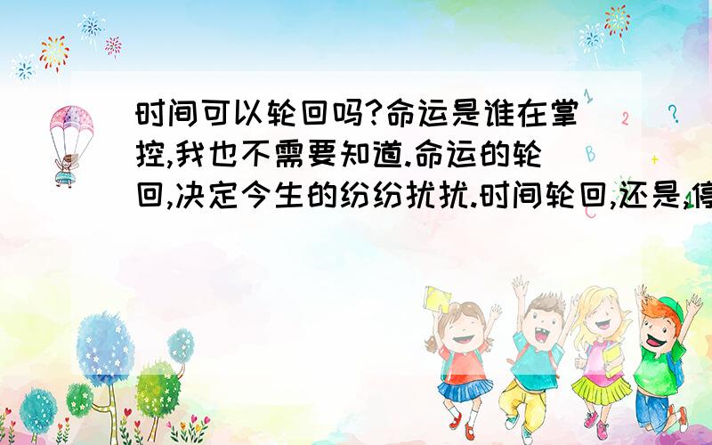 时间可以轮回吗?命运是谁在掌控,我也不需要知道.命运的轮回,决定今生的纷纷扰扰.时间轮回,还是,停止不动?