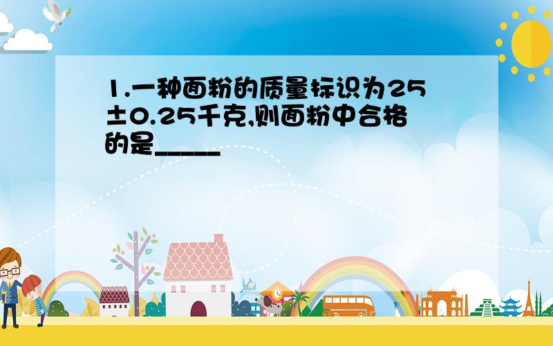 1.一种面粉的质量标识为25±0.25千克,则面粉中合格的是_____