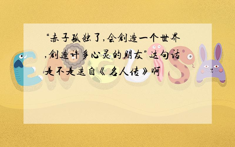 “赤子孤独了,会创造一个世界,创造许多心灵的朋友”这句话是不是选自《名人传》啊