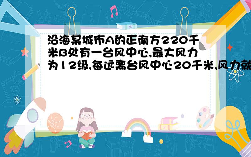 沿海某城市A的正南方220千米B处有一台风中心,最大风力为12级,每远离台风中心20千米,风力就会减轻一级,沿海某城市A的正南方220千米B处有一台风中心，最大风力为12级，每远离台风中心20千米