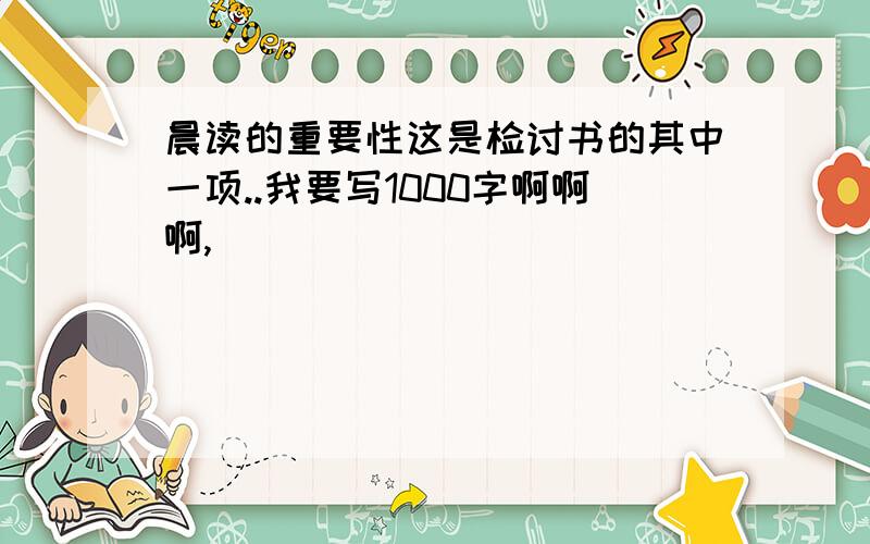 晨读的重要性这是检讨书的其中一项..我要写1000字啊啊啊,