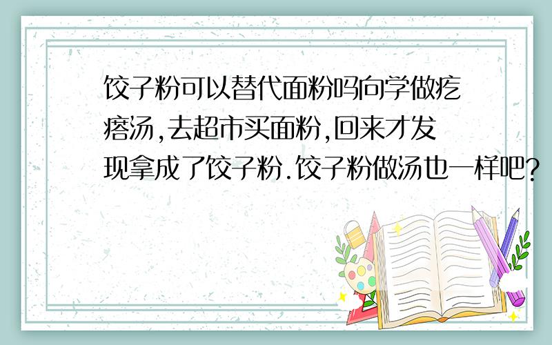 饺子粉可以替代面粉吗向学做疙瘩汤,去超市买面粉,回来才发现拿成了饺子粉.饺子粉做汤也一样吧?