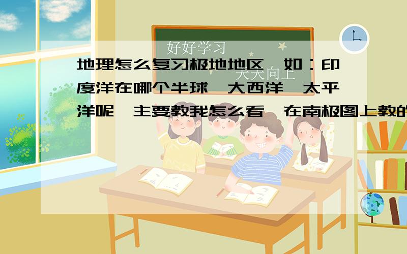 地理怎么复习极地地区,如：印度洋在哪个半球,大西洋、太平洋呢,主要教我怎么看,在南极图上教的好+50分,不食言,是全部的南极的啊,不止这些,快考试了在线等哪位告诉画公转方向和子转一