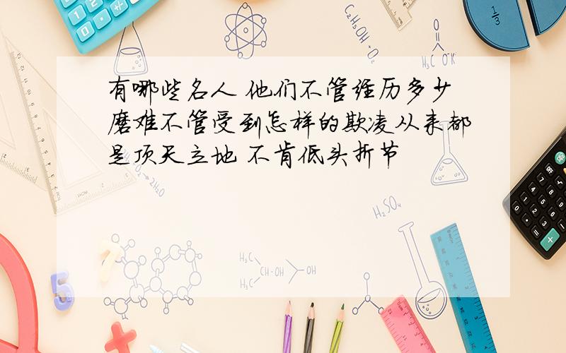 有哪些名人 他们不管经历多少磨难不管受到怎样的欺凌从来都是顶天立地 不肯低头折节