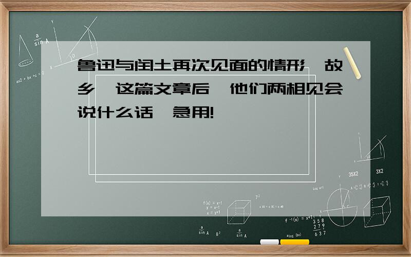 鲁迅与闰土再次见面的情形《故乡》这篇文章后,他们两相见会说什么话,急用!