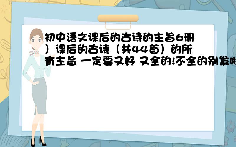 初中语文课后的古诗的主旨6册）课后的古诗（共44首）的所有主旨 一定要又好 又全的!不全的别发啦!我要的是诗的主旨哦!只是诗的话 我早就有了.就是你楼上面的呢些啊