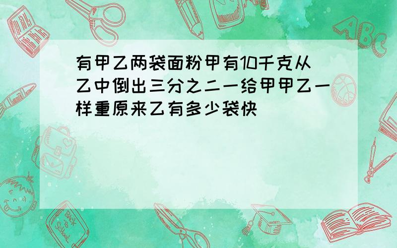 有甲乙两袋面粉甲有10千克从乙中倒出三分之二一给甲甲乙一样重原来乙有多少袋快