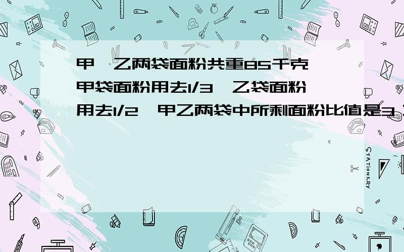 甲,乙两袋面粉共重85千克,甲袋面粉用去1/3,乙袋面粉用去1/2,甲乙两袋中所剩面粉比值是3：2.原来甲乙两急……