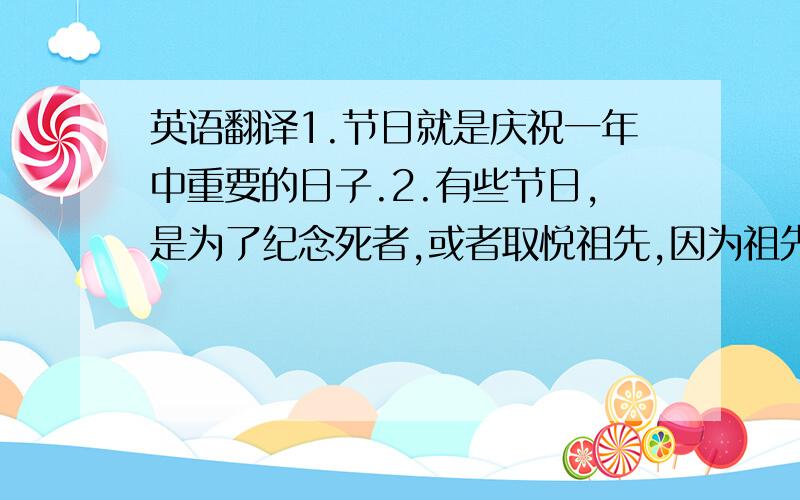 英语翻译1.节日就是庆祝一年中重要的日子.2.有些节日,是为了纪念死者,或者取悦祖先,因为祖先们有可能回到世上(给人们)提供帮助,也有可能带来危害.3.在欧洲国家,人们习惯用鲜花和水果来