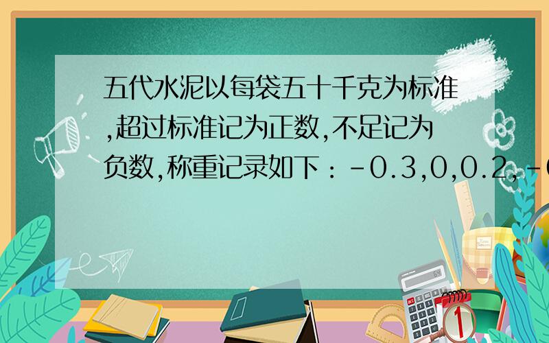 五代水泥以每袋五十千克为标准,超过标准记为正数,不足记为负数,称重记录如下：-0.3,0,0.2,-0.5,0.7,这五袋水泥超过标准多少千克,总重量是多少千克