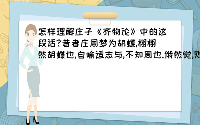 怎样理解庄子《齐物论》中的这段话?昔者庄周梦为胡蝶,栩栩然胡蝶也,自喻适志与,不知周也.俄然觉,则蘧蘧然周也.不知周之梦为胡蝶与,胡蝶之梦为周与?