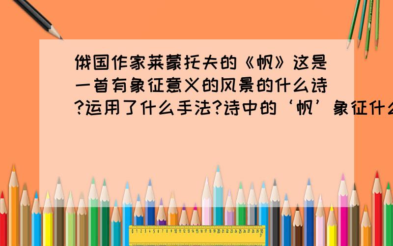 俄国作家莱蒙托夫的《帆》这是一首有象征意义的风景的什么诗?运用了什么手法?诗中的‘帆’象征什么?这首诗表达了诗人怎样的思想感情?