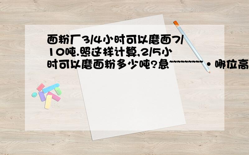 面粉厂3/4小时可以磨面7/10吨.照这样计算,2/5小时可以磨面粉多少吨?急~~~~~~~~~·哪位高手来帮我解围啊