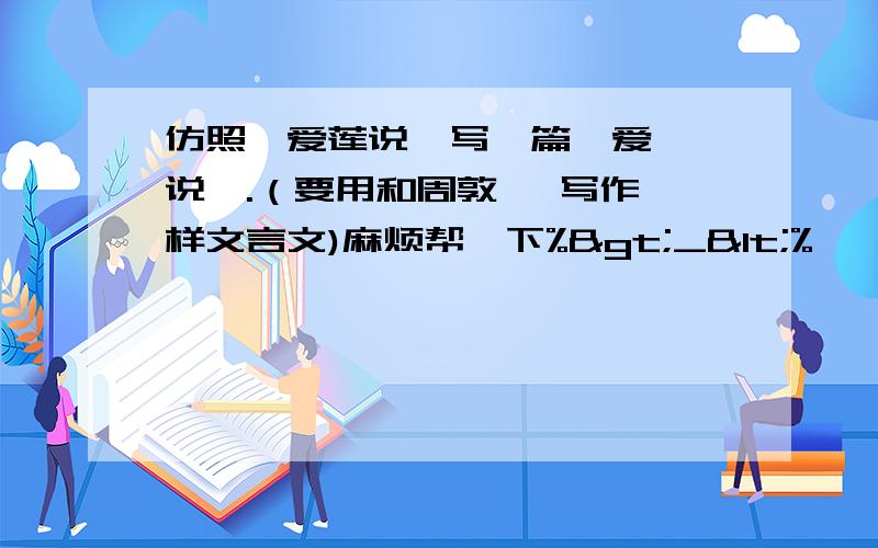 仿照《爱莲说》写一篇《爱——说》.（要用和周敦颐 写作一样文言文)麻烦帮一下%>_<%