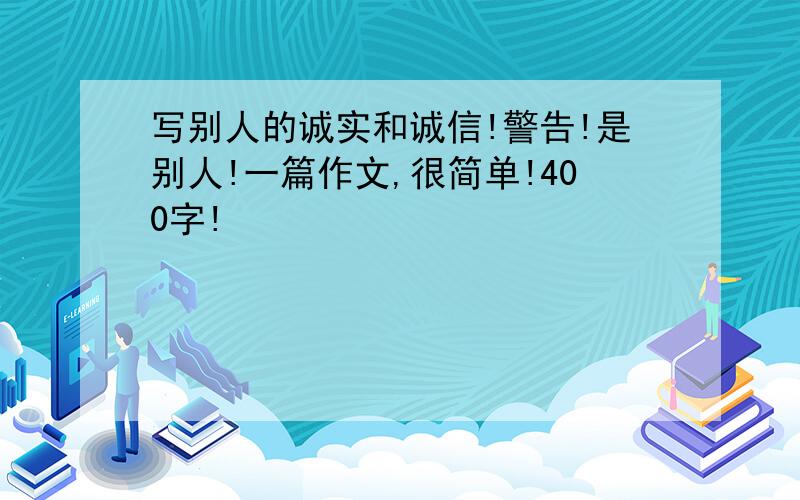 写别人的诚实和诚信!警告!是别人!一篇作文,很简单!400字!