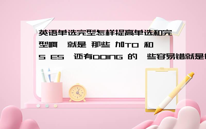 英语单选完型怎样提高单选和完型啊,就是 那些 加TO 和S ES,还有DOING 的一些容易错就是很多不同形式的,完型遇到不会的单词该怎么办?