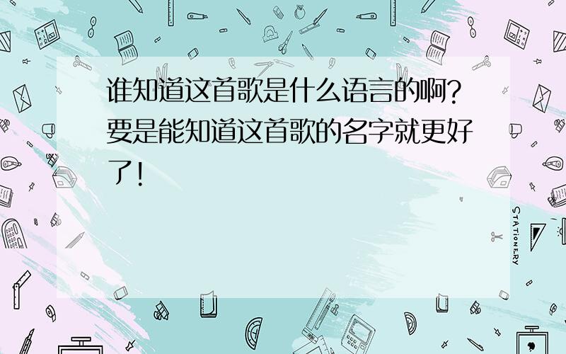 谁知道这首歌是什么语言的啊?要是能知道这首歌的名字就更好了!