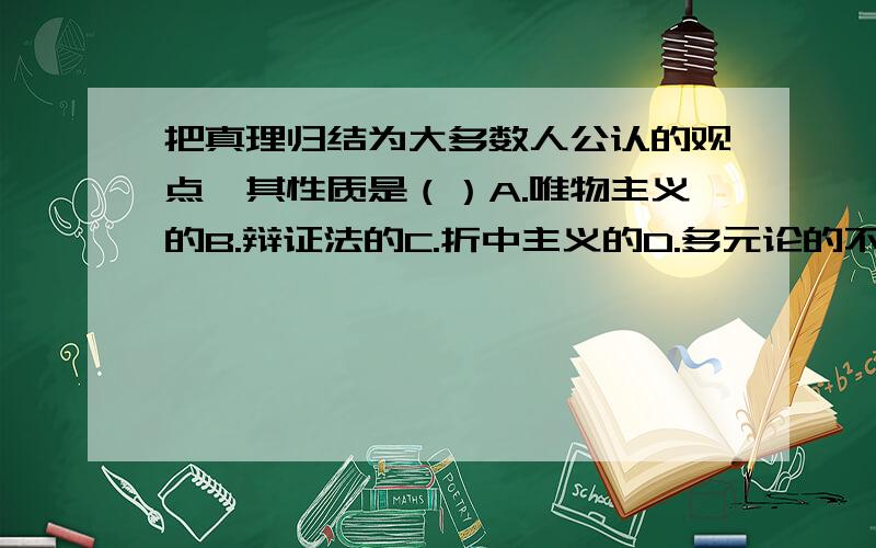 把真理归结为大多数人公认的观点,其性质是（）A.唯物主义的B.辩证法的C.折中主义的D.多元论的不对，为什么