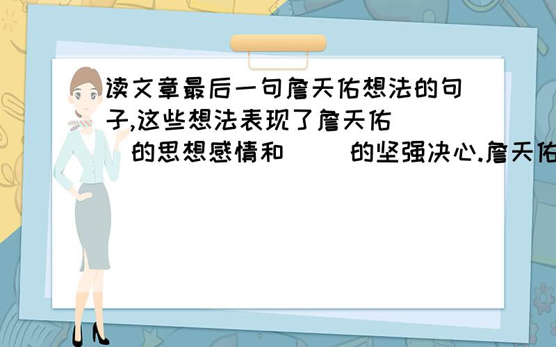 读文章最后一句詹天佑想法的句子,这些想法表现了詹天佑( )的思想感情和( )的坚强决心.詹天佑不怕困难,也不怕嘲笑,毅然接受了任务,马上开始勘（kān）测线路.哪里要开山,哪里要架桥,哪里