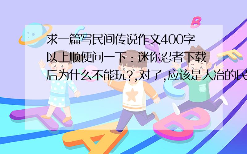 求一篇写民间传说作文400字以上顺便问一下：迷你忍者下载后为什么不能玩?,对了,应该是大冶的民间传说