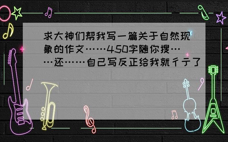 求大神们帮我写一篇关于自然现象的作文……450字随你搜……还……自己写反正给我就彳亍了