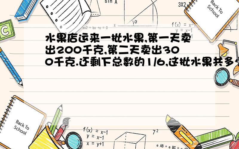 水果店运来一批水果,第一天卖出200千克,第二天卖出300千克.还剩下总数的1/6,这批水果共多少千克?为什么答案是（200+300）除以(1-6/1),为什么,请你们帮我说一说