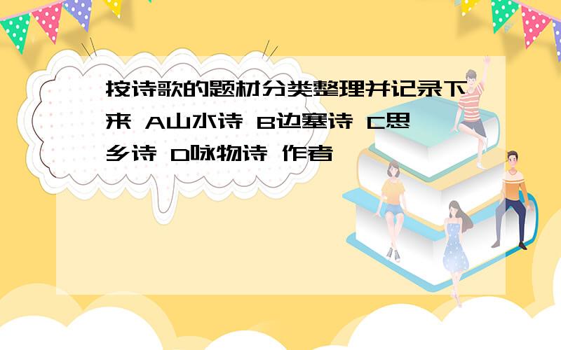 按诗歌的题材分类整理并记录下来 A山水诗 B边塞诗 C思乡诗 D咏物诗 作者