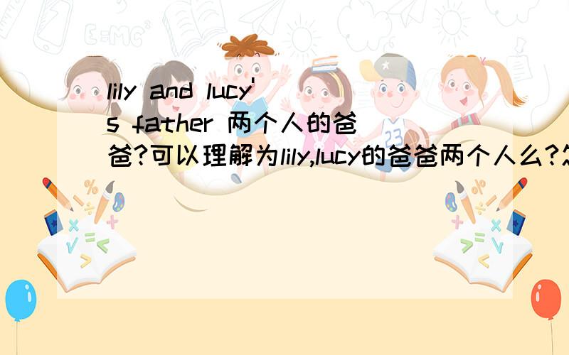 lily and lucy's father 两个人的爸爸?可以理解为lily,lucy的爸爸两个人么?怎么区分?