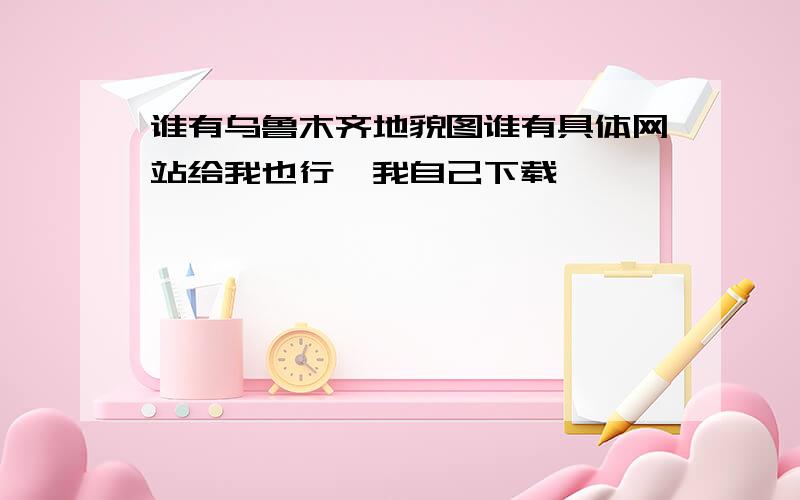 谁有乌鲁木齐地貌图谁有具体网站给我也行,我自己下载,