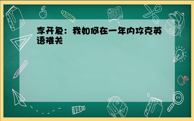 李开复：我如何在一年内攻克英语难关